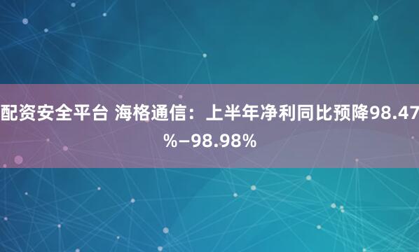配资安全平台 海格通信：上半年净利同比预降98.47%—98.98%