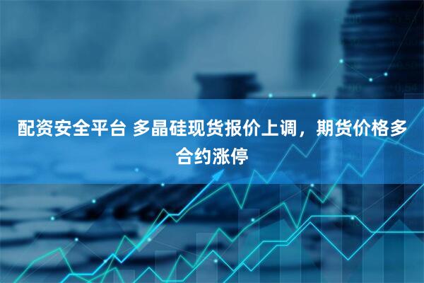 配资安全平台 多晶硅现货报价上调，期货价格多合约涨停