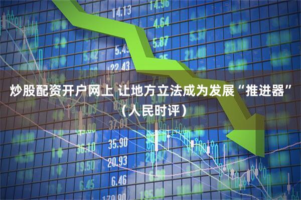 炒股配资开户网上 让地方立法成为发展“推进器”（人民时评）