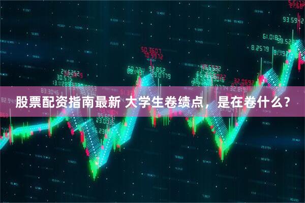 股票配资指南最新 大学生卷绩点，是在卷什么？