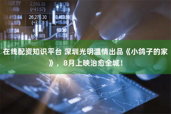 在线配资知识平台 深圳光明温情出品《小鸽子的家》，8月上映治愈全城！