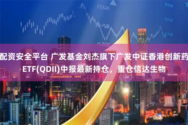 配资安全平台 广发基金刘杰旗下广发中证香港创新药ETF(QDII)中报最新持仓，重仓信达生物