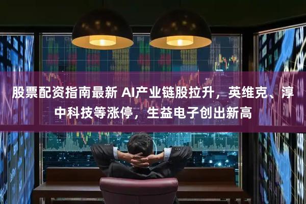 股票配资指南最新 AI产业链股拉升，英维克、淳中科技等涨停，生益电子创出新高