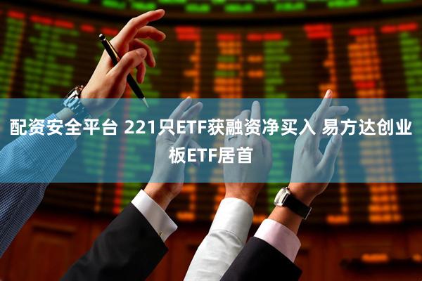 配资安全平台 221只ETF获融资净买入 易方达创业板ETF居首