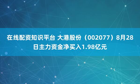 在线配资知识平台 大港股份（002077）8月28日主力资金净买入1.98亿元