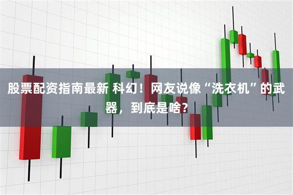 股票配资指南最新 科幻！网友说像“洗衣机”的武器，到底是啥？