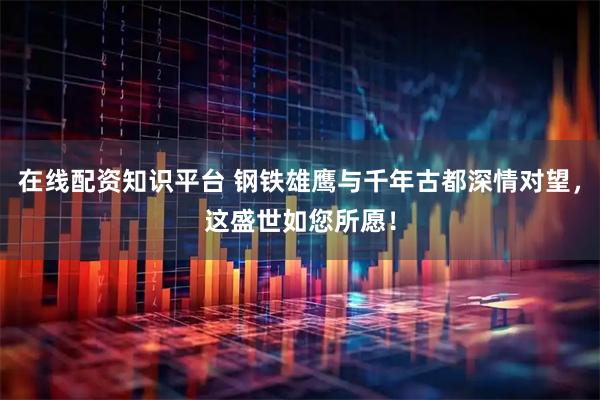 在线配资知识平台 钢铁雄鹰与千年古都深情对望，这盛世如您所愿！