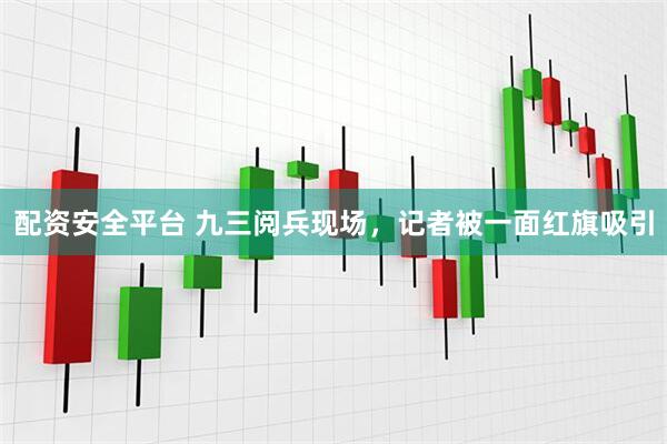 配资安全平台 九三阅兵现场，记者被一面红旗吸引