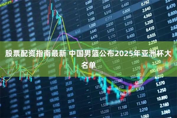 股票配资指南最新 中国男篮公布2025年亚洲杯大名单