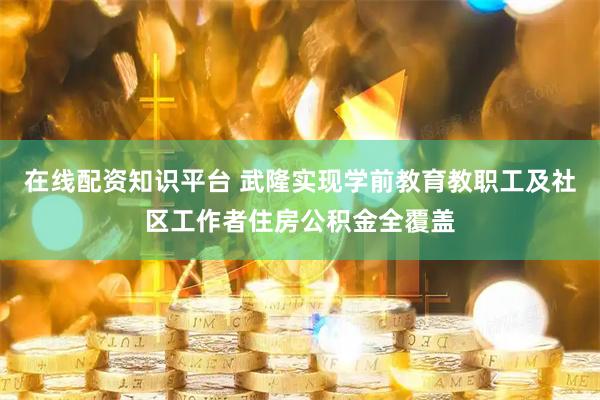 在线配资知识平台 武隆实现学前教育教职工及社区工作者住房公积金全覆盖