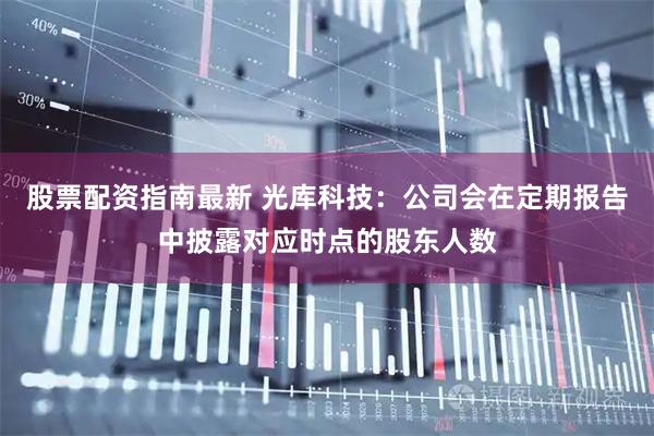 股票配资指南最新 光库科技:公司会在定期报告中披露对应时点的股东人数