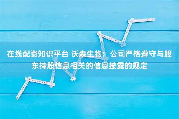 在线配资知识平台 沃森生物:公司严格遵守与股东持股信息相关的信息披露的规定