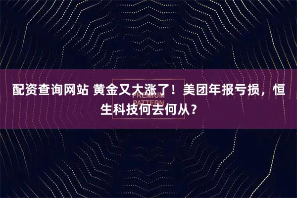 配资查询网站 黄金又大涨了！美团年报亏损，恒生科技何去何从？