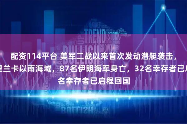 配资114平台 美军二战以来首次发动潜艇袭击，事发斯里兰卡以南海域，87名伊朗海军身亡，32名幸存者已启程回国