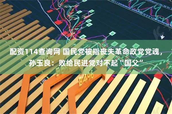 配资114查询网 国民党被指丧失革命政党党魂，孙玉良：败给民进党对不起“国父”