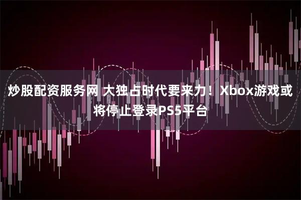 炒股配资服务网 大独占时代要来力！Xbox游戏或将停止登录PS5平台