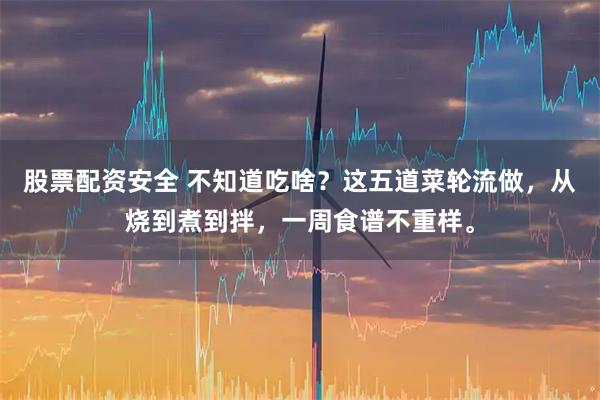 股票配资安全 不知道吃啥？这五道菜轮流做，从烧到煮到拌，一周食谱不重样。