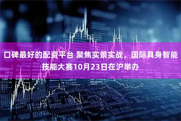 口碑最好的配资平台 聚焦实景实战，国际具身智能技能大赛10月23日在沪举办